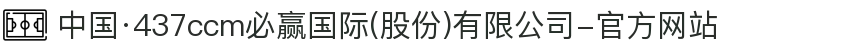中国·437ccm必赢国际(股份)有限公司-官方网站